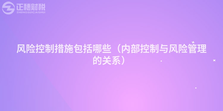 风险控制措施包括哪些(内部控制与风险管理的关系)
