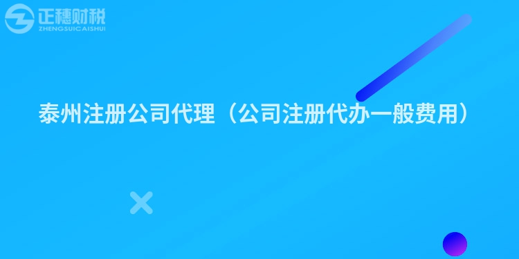 泰州注册公司代理(公司注册代办一般费用)