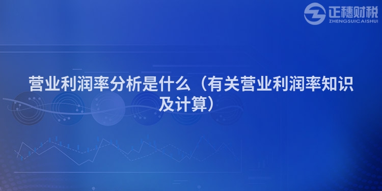 营业利润率分析是什么(有关营业利润率知识及计算)
