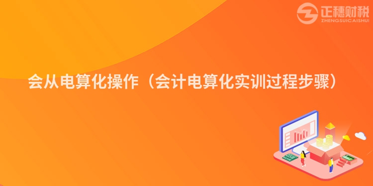 会从电算化操作(会计电算化实训过程步骤)