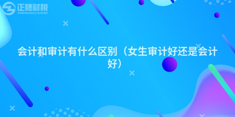 会计和审计有什么区别(女生审计好还是会计好)