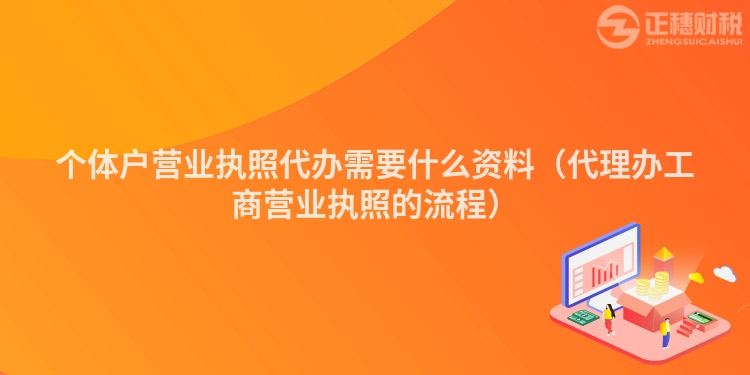 个体户营业执照代办需要什么资料(代理办工商营业执照的流程)