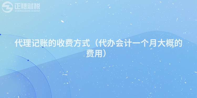 代理记账的收费方式(代办会计一个月大概的费用)