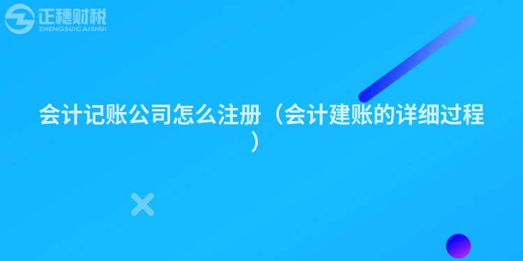 会计记账公司怎么注册(会计建账的详细过程)