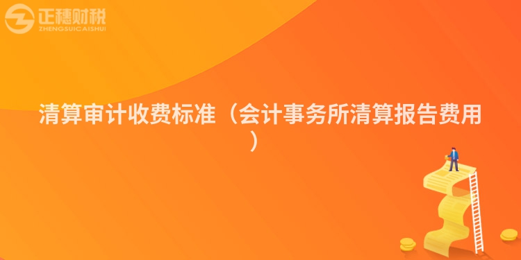 清算审计收费标准(会计事务所清算报告费用)