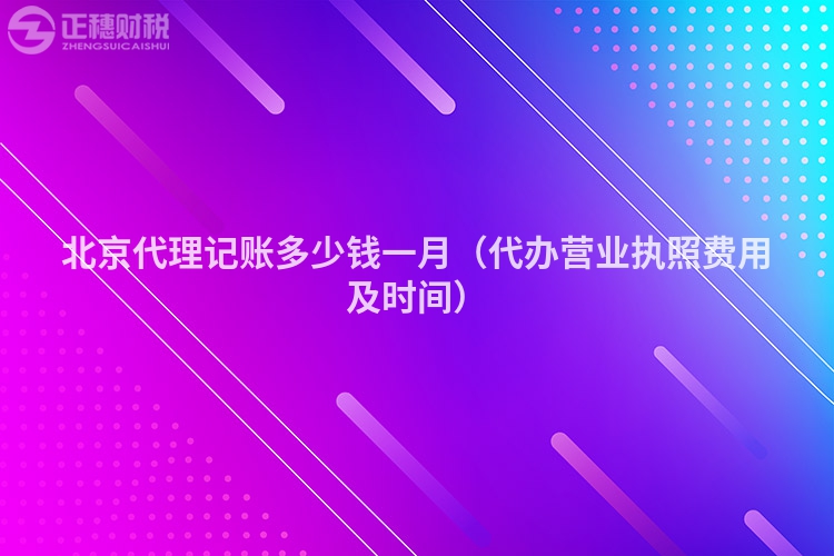 北京代理记账多少钱一月(代办营业执照费用及时间)