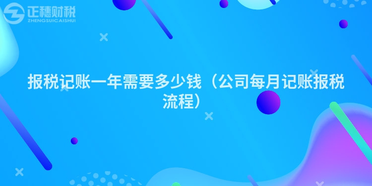报税记账一年需要多少钱(公司每月记账报税流程)