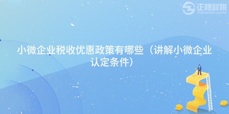 小微企业税收优惠政策有哪些(讲解小微企业认定条件)