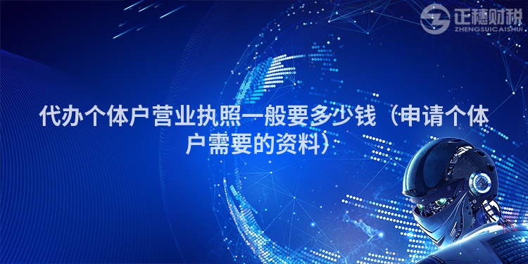代办个体户营业执照一般要多少钱(申请个体户需要的资料)
