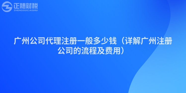 广州公司代理注册一般多少钱(详解广州注册公司的流程及费用)