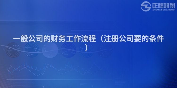 一般公司的财务工作流程(注册公司要的条件)