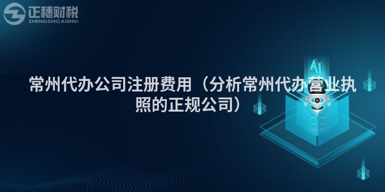 常州代办公司注册费用(分析常州代办营业执照的正规公司)