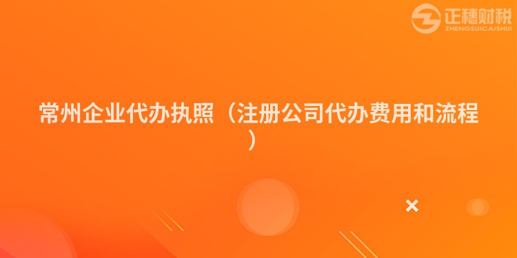 常州企业代办执照(注册公司代办费用和流程)