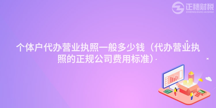 个体户代办营业执照一般多少钱(代办营业执照的正规公司费用标准)