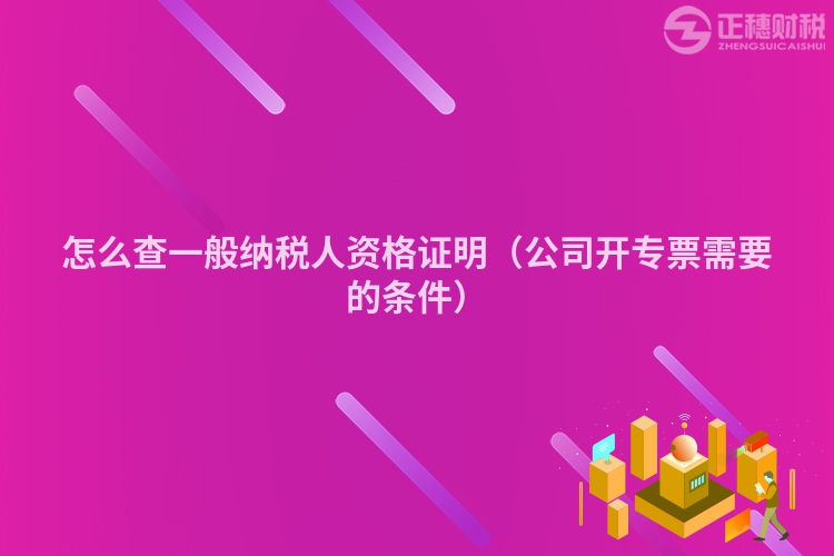 怎么查一般纳税人资格证明(公司开专票需要的条件)