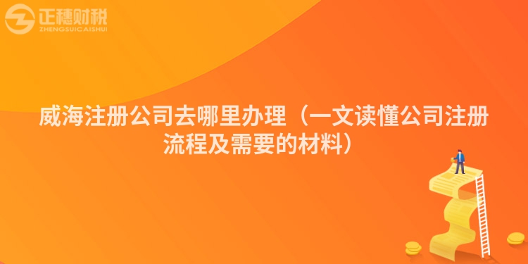 威海注册公司去哪里办理(一文读懂公司注册流程及需要的材料)
