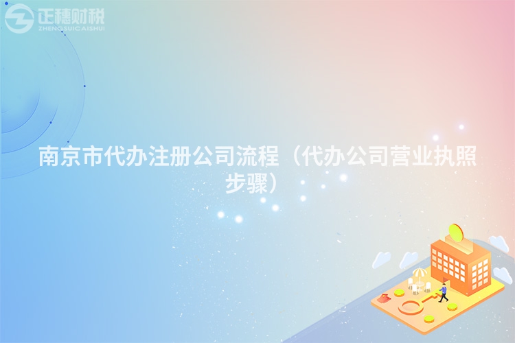 南京市代办注册公司流程(代办公司营业执照步骤)