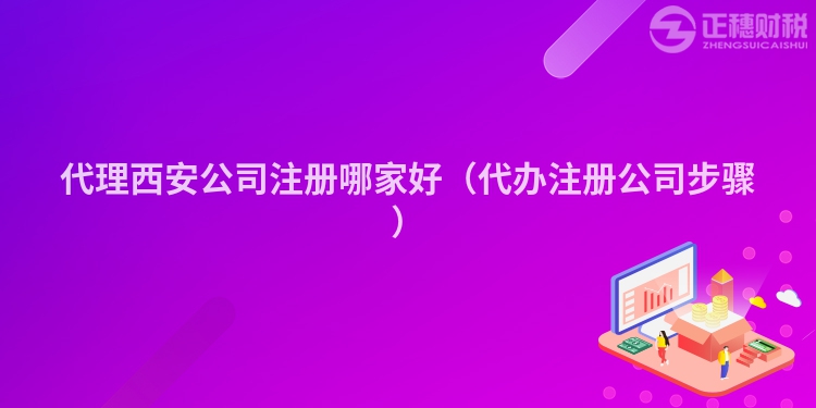 代理西安公司注册哪家好（代办注册公司步骤）