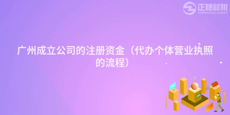 广州成立公司的注册资金(代办个体营业执照的流程)