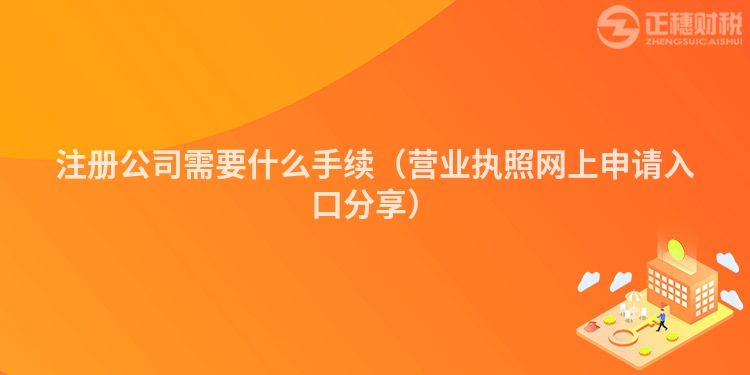 注册公司需要什么手续(营业执照网上申请入口分享)