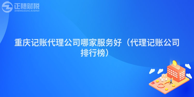 重庆记账代理公司哪家服务好(代理记账公司排行榜)