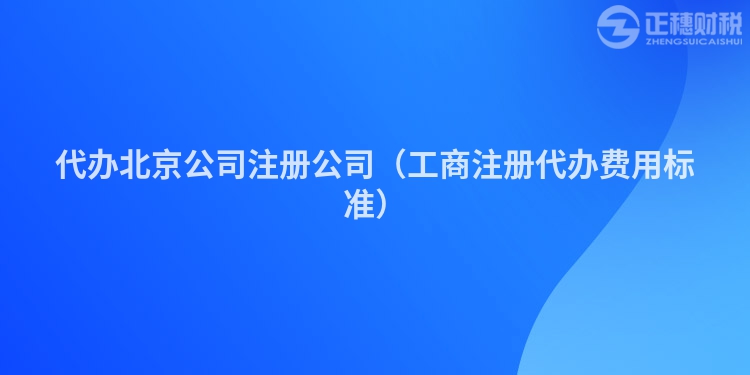 代办北京公司注册公司(工商注册代办费用标准)