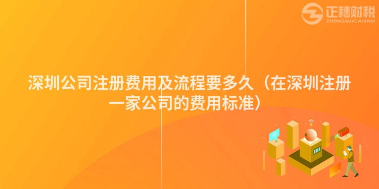深圳公司注册费用及流程要多久(在深圳注册一家公司的费用标准)