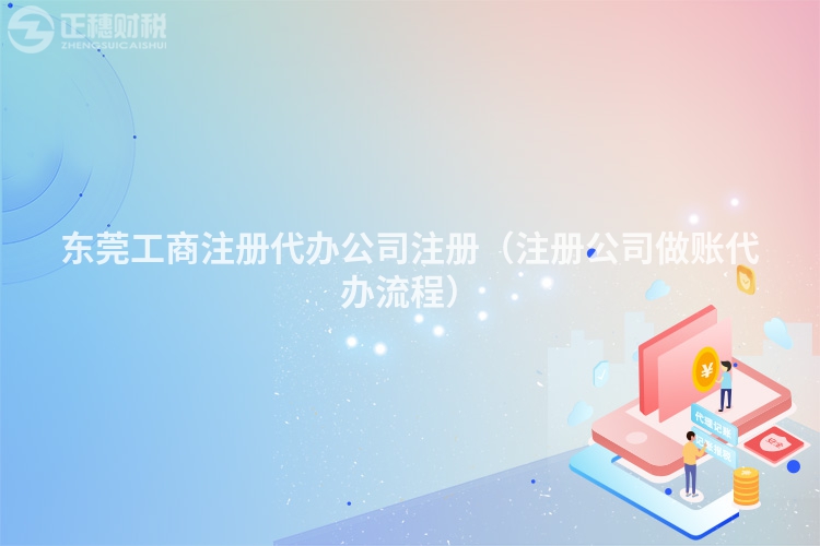 东莞工商注册代办公司注册(注册公司做账代办流程)