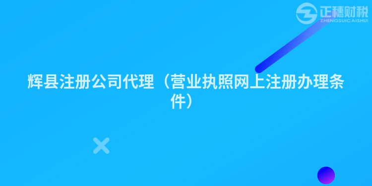 辉县注册公司代理（营业执照网上注册办理条件）