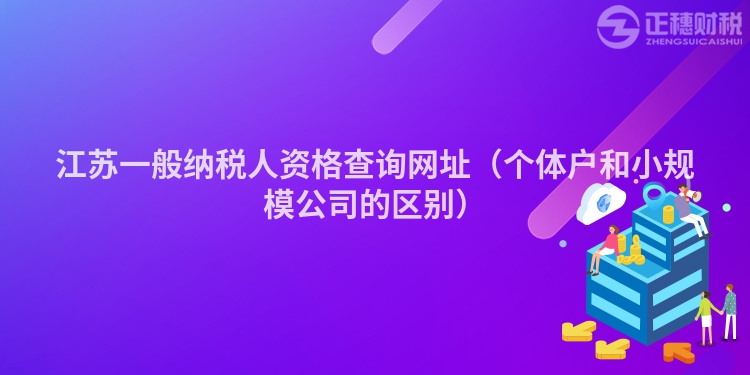 江苏一般纳税人资格查询网址(个体户和小规模公司的区别)
