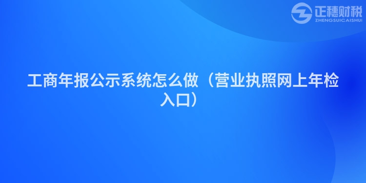 工商年报公示系统怎么做(营业执照网上年检入口)