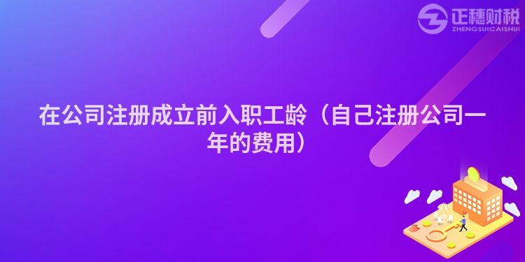 在公司注册成立前入职工龄（自己注册公司一年的费用）