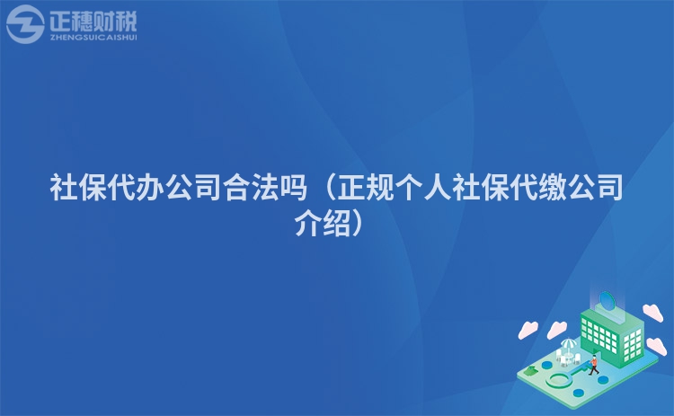 社保代办公司合法吗(正规个人社保代缴公司介绍)