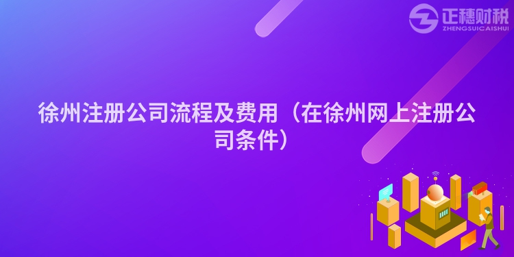 徐州注册公司流程及费用(在徐州网上注册公司条件)