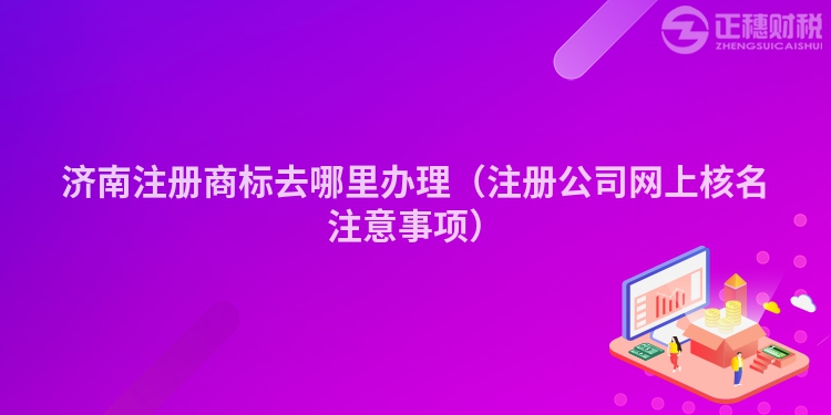 济南注册商标去哪里办理(注册公司网上核名注意事项)