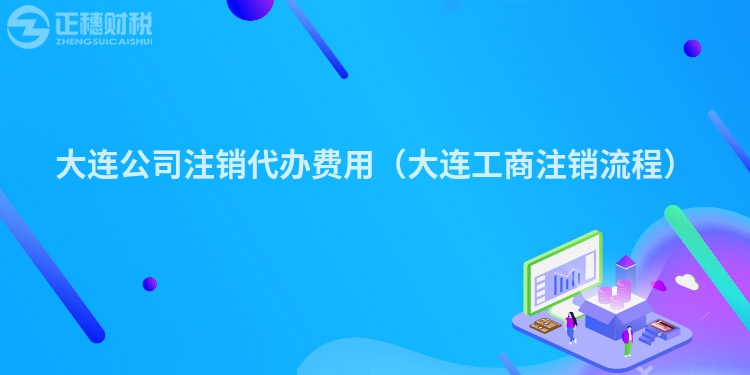大连公司注销代办费用(大连工商注销流程)