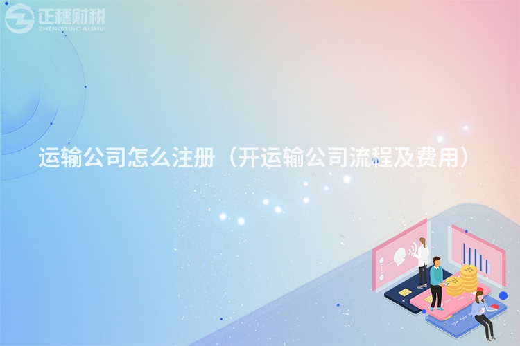 运输公司怎么注册（开运输公司流程及费用）
