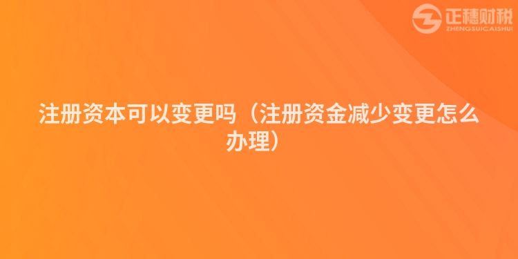 注册资本可以变更吗（注册资金减少变更怎么办理）