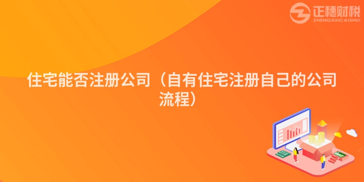 住宅能否注册公司(自有住宅注册自己的公司流程)