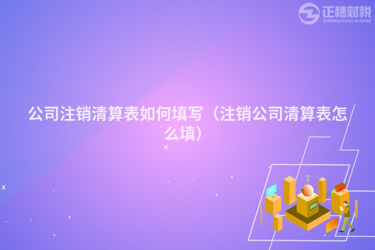 公司注销清算表如何填写(注销公司清算表怎么填)