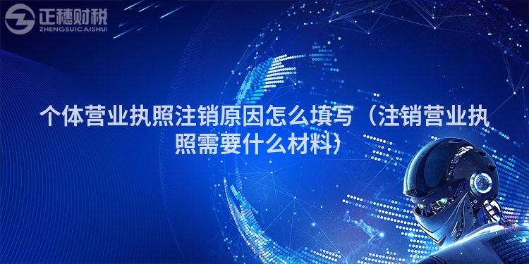 个体营业执照注销原因怎么填写（注销营业执照需要什么材料）
