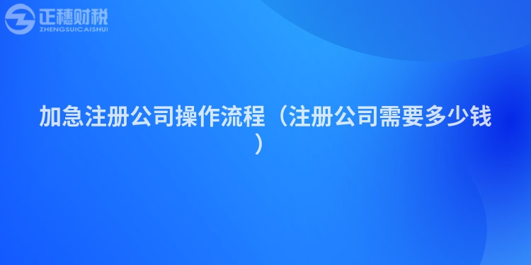 加急注册公司操作流程（注册公司需要多少钱）