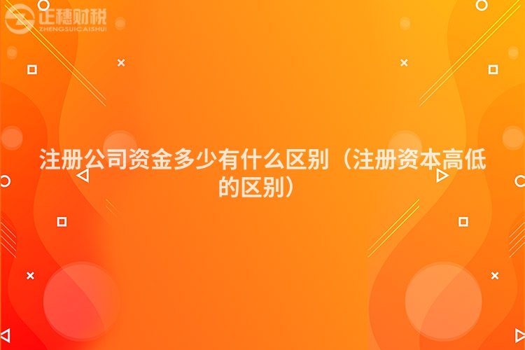 注册公司资金多少有什么区别（注册资本高低的区别）