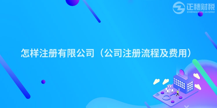 怎样注册有限公司（公司注册流程及费用）