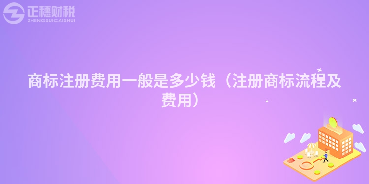 商标注册费用一般是多少钱（注册商标流程及费用）