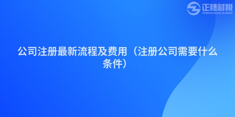 公司注册最新流程及费用（注册公司需要什么条件）
