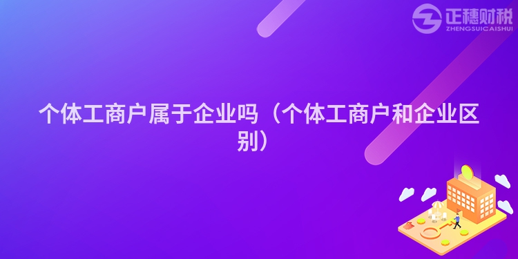 个体工商户属于企业吗（个体工商户和企业区别）