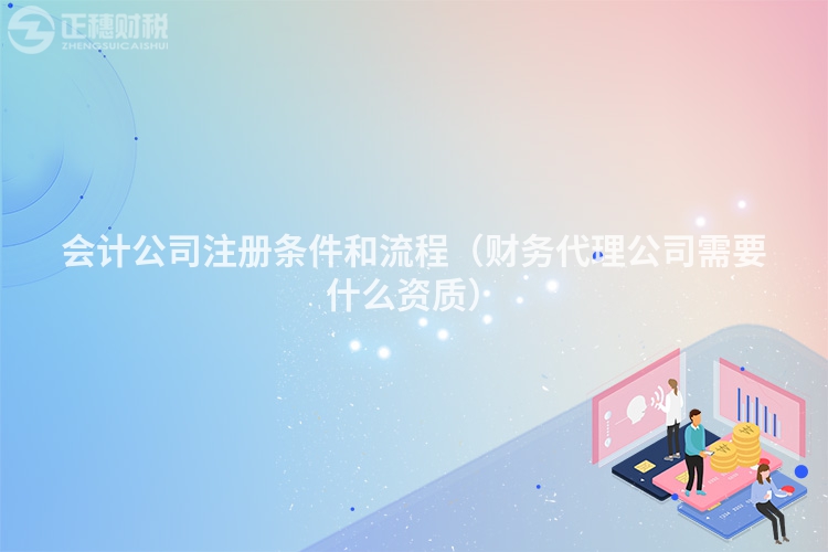 会计公司注册条件和流程（财务代理公司需要什么资质）