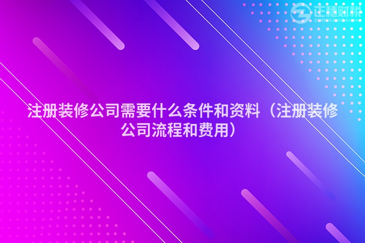 注册装修公司需要什么条件和资料(注册装修公司流程和费用)