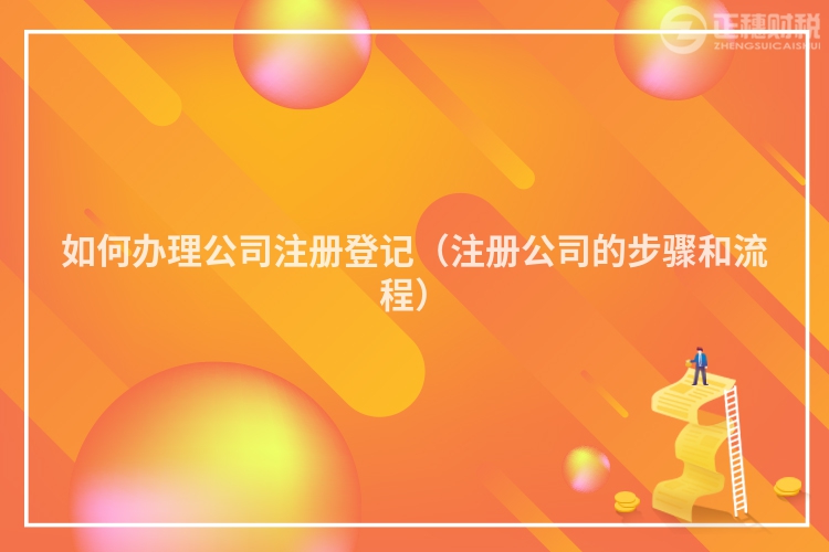 如何办理公司注册登记（注册公司的步骤和流程）